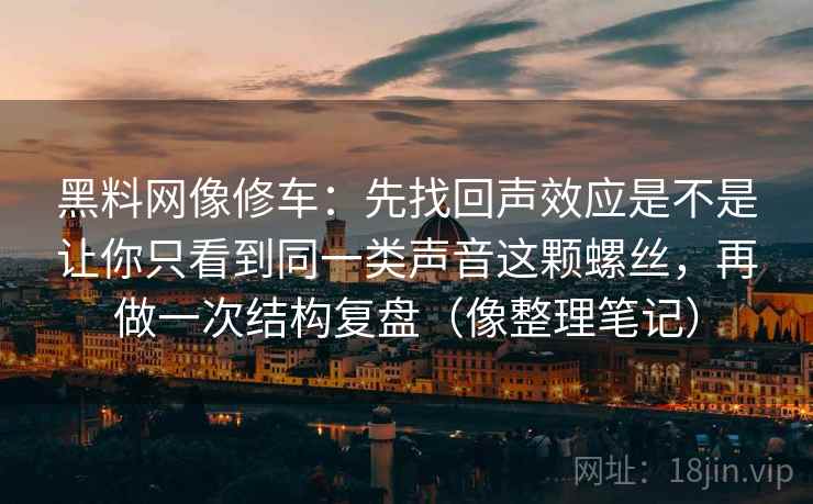 黑料网像修车：先找回声效应是不是让你只看到同一类声音这颗螺丝，再做一次结构复盘（像整理笔记）