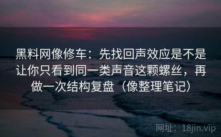 黑料网像修车:先找回声效应是不是让你只看到同一类声音这颗螺丝,再做一次结构复盘(像整理笔记) 黑料网像修车:先找回声效应是不是让你只看到同一类声音这颗螺丝,再做一次结构复盘(像整理笔记)