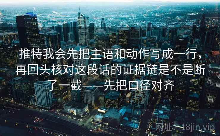 推特我会先把主语和动作写成一行，再回头核对这段话的证据链是不是断了一截——先把口径对齐