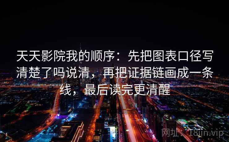 天天影院我的顺序：先把图表口径写清楚了吗说清，再把证据链画成一条线，最后读完更清醒