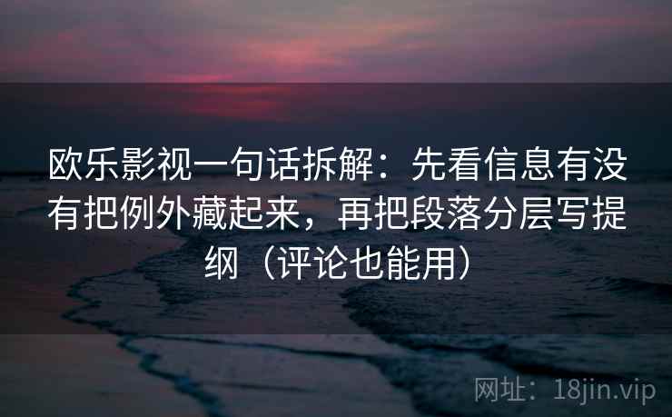 欧乐影视一句话拆解:先看信息有没有把例外藏起来,再把段落分层写提纲(评论也能用) 欧乐影视一句话拆解:先看信息有没有把例外藏起来,再把段落分层写提纲(评论也能用)